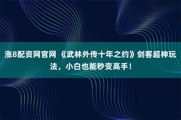 涨8配资网官网 《武林外传十年之约》剑客超神玩法，小白也能秒变高手！