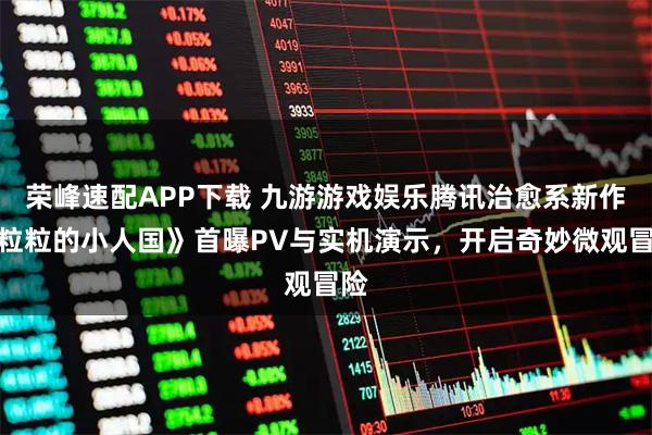荣峰速配APP下载 九游游戏娱乐腾讯治愈系新作《粒粒的小人国》首曝PV与实机演示，开启奇妙微观冒险