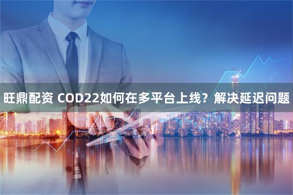 旺鼎配资 COD22如何在多平台上线？解决延迟问题