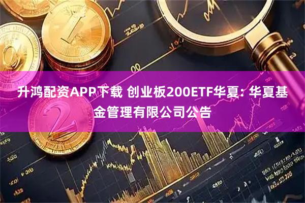升鸿配资APP下载 创业板200ETF华夏: 华夏基金管理有限公司公告