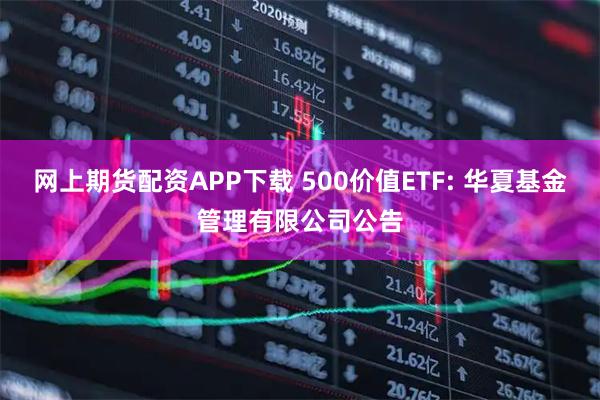 网上期货配资APP下载 500价值ETF: 华夏基金管理有限公司公告