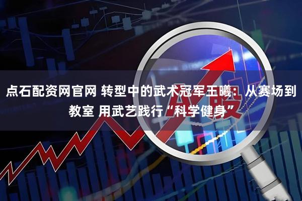 点石配资网官网 转型中的武术冠军王曦：从赛场到教室 用武艺践行“科学健身”