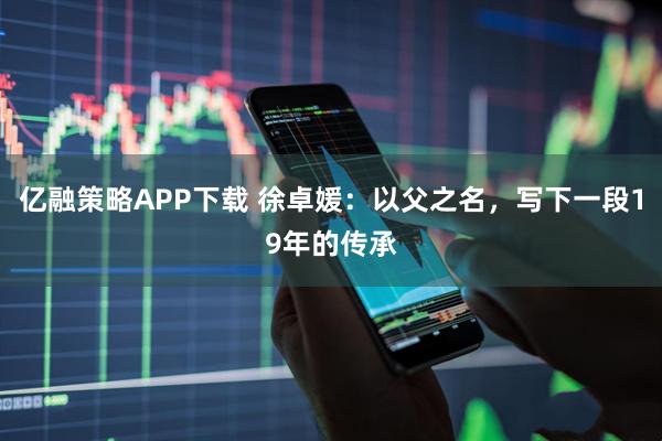 亿融策略APP下载 徐卓媛：以父之名，写下一段19年的传承