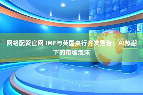 网络配资官网 IMF与英国央行齐发警告：AI热潮下的市场泡沫