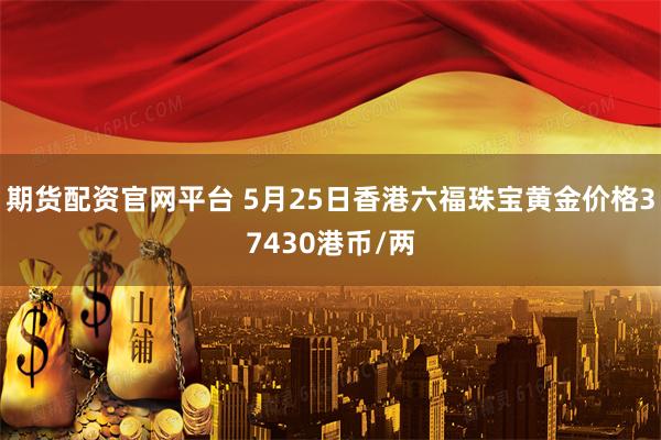 期货配资官网平台 5月25日香港六福珠宝黄金价格37430港币/两