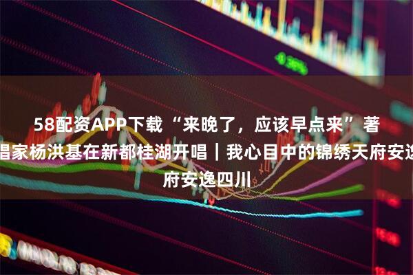 58配资APP下载 “来晚了，应该早点来” 著名歌唱家杨洪基在新都桂湖开唱｜我心目中的锦绣天府安逸四川