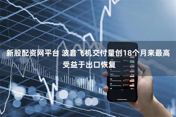 新股配资网平台 波音飞机交付量创18个月来最高 受益于出口恢复