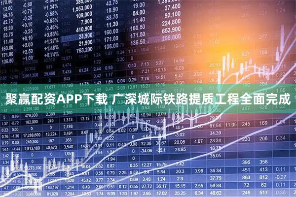 聚赢配资APP下载 广深城际铁路提质工程全面完成