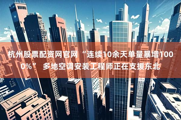 杭州股票配资网官网 “连续10余天单量暴增1000%”  多地空调安装工程师正在支援东北