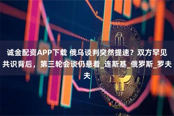 诚金配资APP下载 俄乌谈判突然提速？双方罕见共识背后，第三轮会谈仍悬着_连斯基_俄罗斯_罗夫
