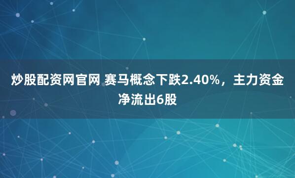 炒股配资网官网 赛马概念下跌2.40%，主力资金净流出6股