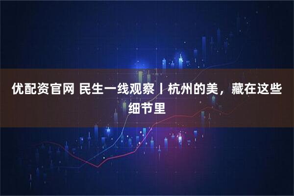 优配资官网 民生一线观察丨杭州的美，藏在这些细节里