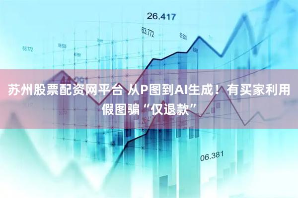 苏州股票配资网平台 从P图到AI生成！有买家利用假图骗“仅退款”
