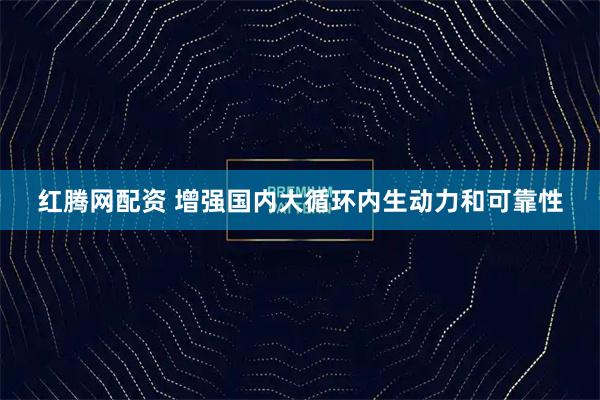 红腾网配资 增强国内大循环内生动力和可靠性