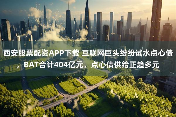 西安股票配资APP下载 互联网巨头纷纷试水点心债，BAT合计404亿元，点心债供给正趋多元