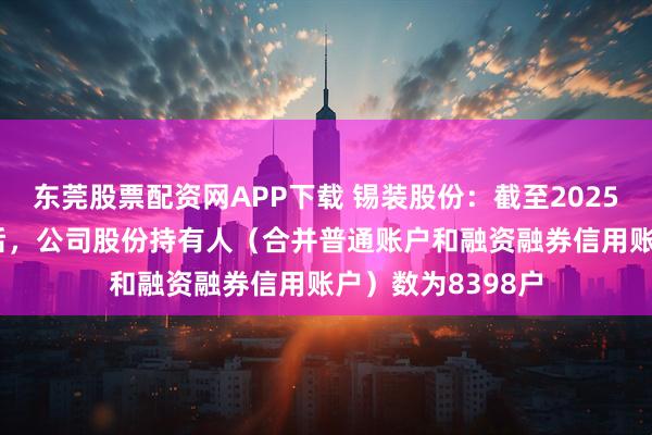 东莞股票配资网APP下载 锡装股份：截至2025年9月19日收盘后，公司股份持有人（合并普通账户和融资融券信用账户）数为8398户