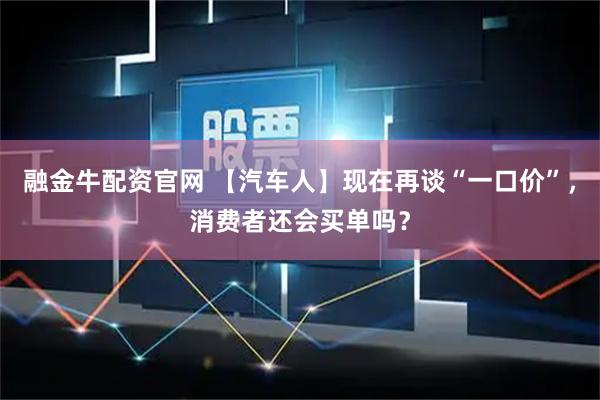 融金牛配资官网 【汽车人】现在再谈“一口价”，消费者还会买单吗？