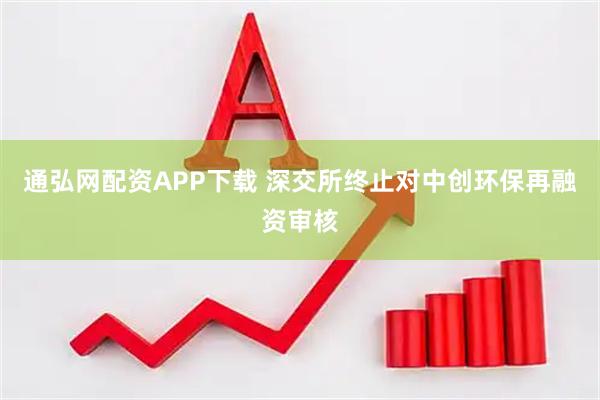 通弘网配资APP下载 深交所终止对中创环保再融资审核