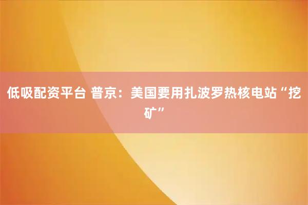 低吸配资平台 普京：美国要用扎波罗热核电站“挖矿”