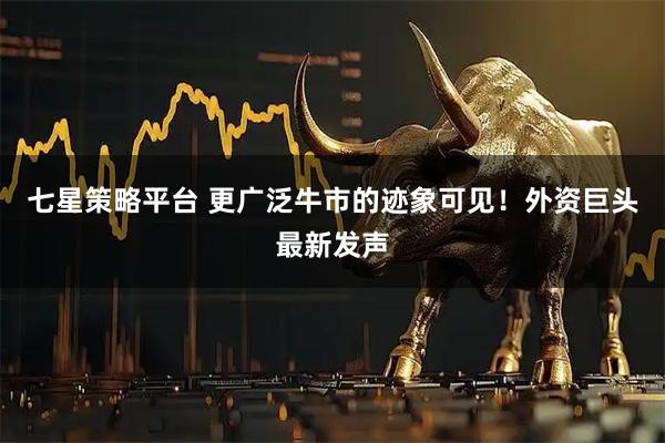七星策略平台 更广泛牛市的迹象可见！外资巨头最新发声