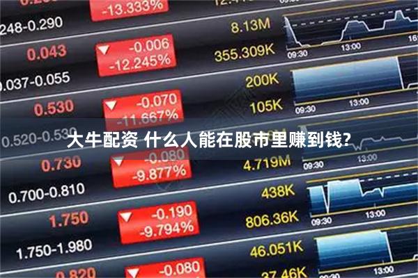 大牛配资 什么人能在股市里赚到钱?