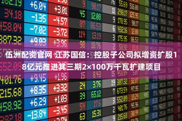 伍洲配资官网 江苏国信：控股子公司拟增资扩股18亿元推进其三期2×100万千瓦扩建项目