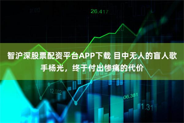 智沪深股票配资平台APP下载 目中无人的盲人歌手杨光，终于付出惨痛的代价