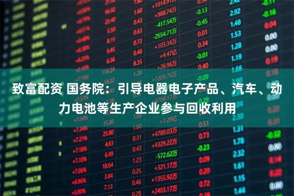 致富配资 国务院：引导电器电子产品、汽车、动力电池等生产企业参与回收利用