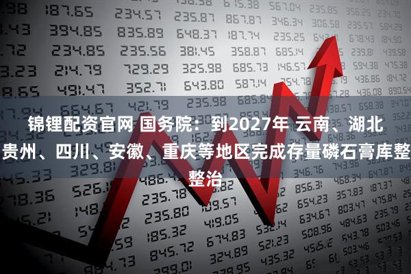 锦锂配资官网 国务院：到2027年 云南、湖北、贵州、四川、安徽、重庆等地区完成存量磷石膏库整治