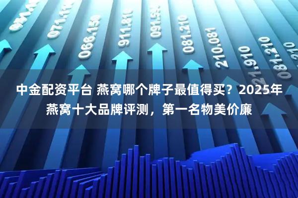中金配资平台 燕窝哪个牌子最值得买？2025年燕窝十大品牌评测，第一名物美价廉
