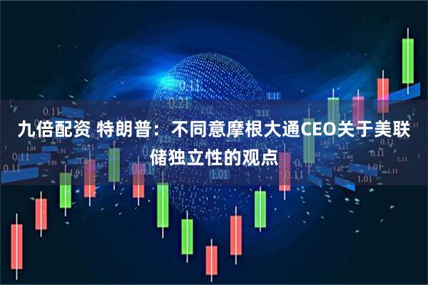 九倍配资 特朗普：不同意摩根大通CEO关于美联储独立性的观点