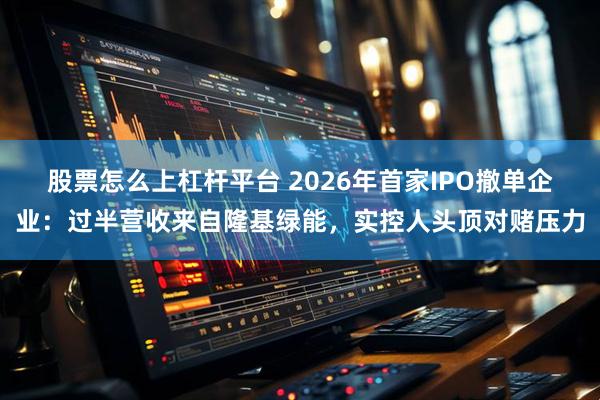 股票怎么上杠杆平台 2026年首家IPO撤单企业：过半营收来自隆基绿能，实控人头顶对赌压力