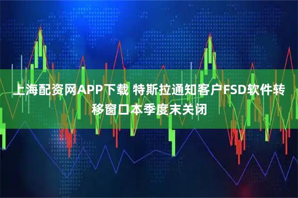 上海配资网APP下载 特斯拉通知客户FSD软件转移窗口本季度末关闭