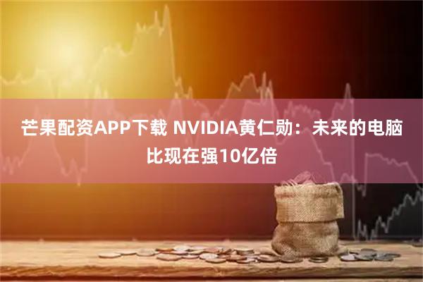 芒果配资APP下载 NVIDIA黄仁勋：未来的电脑比现在强10亿倍