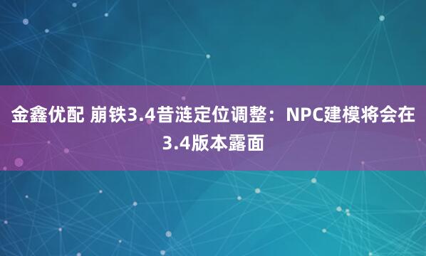 金鑫优配 崩铁3.4昔涟定位调整：NPC建模将会在3.4版本露面