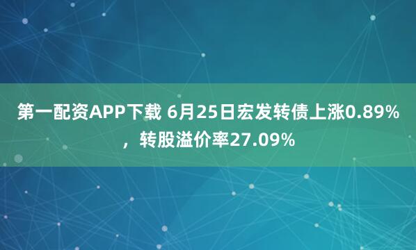 第一配资APP下载 6月25日宏发转债上涨0.89%，转股溢价率27.09%