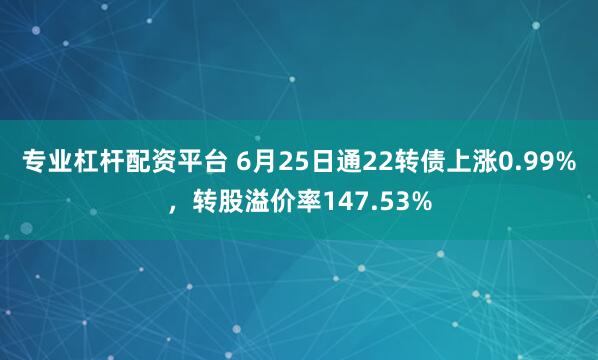 专业杠杆配资平台 6月25日通22转债上涨0.99%，转股溢价率147.53%