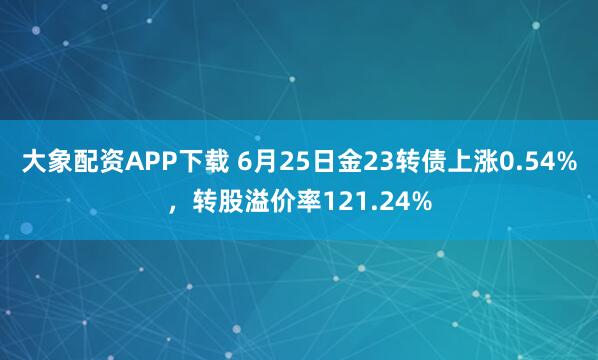 大象配资APP下载 6月25日金23转债上涨0.54%，转股溢价率121.24%