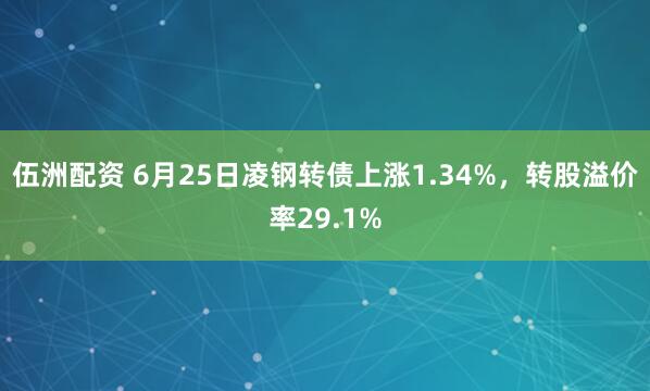 伍洲配资 6月25日凌钢转债上涨1.34%，转股溢价率29.1%