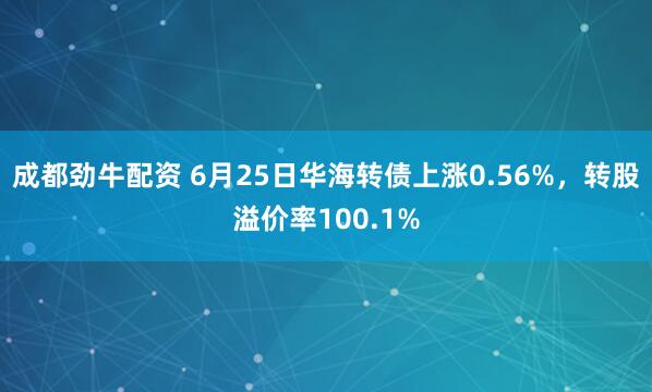 成都劲牛配资 6月25日华海转债上涨0.56%，转股溢价率100.1%