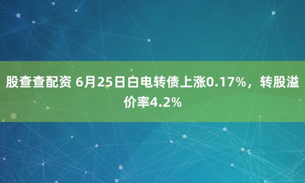 股查查配资 6月25日白电转债上涨0.17%，转股溢价率4.2%
