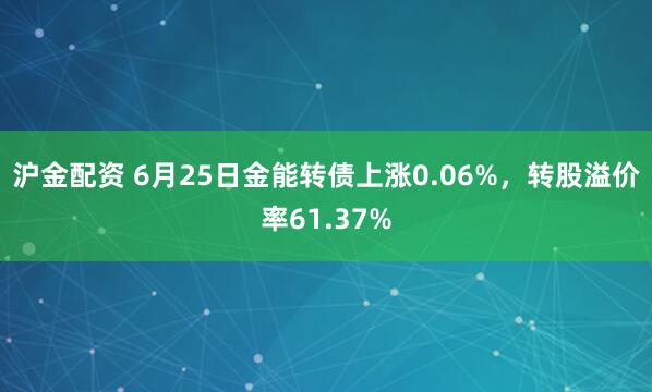 沪金配资 6月25日金能转债上涨0.06%，转股溢价率61.37%