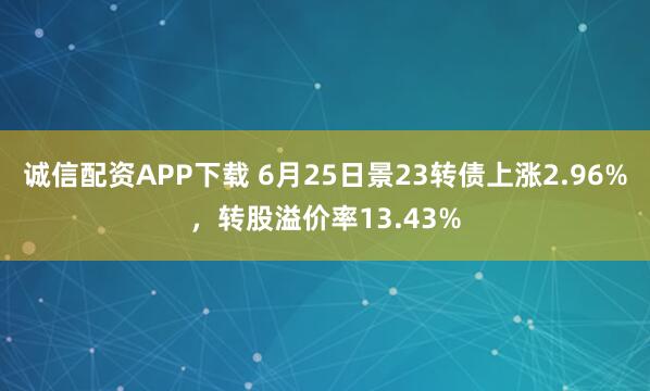 诚信配资APP下载 6月25日景23转债上涨2.96%，转股溢价率13.43%