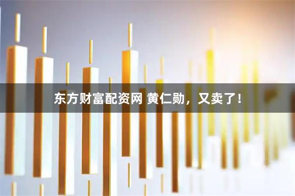 东方财富配资网 黄仁勋，又卖了！
