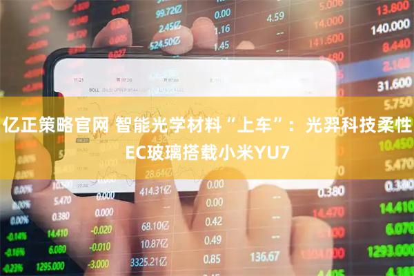 亿正策略官网 智能光学材料“上车”：光羿科技柔性EC玻璃搭载小米YU7