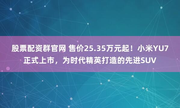 股票配资群官网 售价25.35万元起！小米YU7正式上市，为时代精英打造的先进SUV