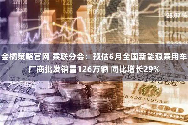金橘策略官网 乘联分会：预估6月全国新能源乘用车厂商批发销量126万辆 同比增长29%