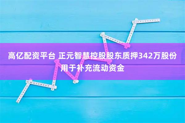 高亿配资平台 正元智慧控股股东质押342万股份用于补充流动资金