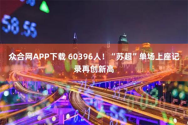 众合网APP下载 60396人！“苏超”单场上座记录再创新高