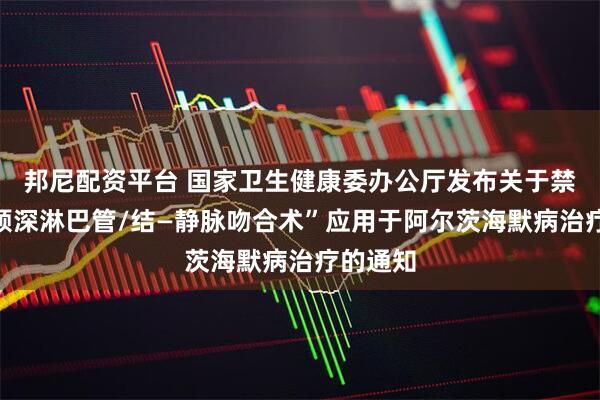 邦尼配资平台 国家卫生健康委办公厅发布关于禁止将“颈深淋巴管/结—静脉吻合术”应用于阿尔茨海默病治疗的通知